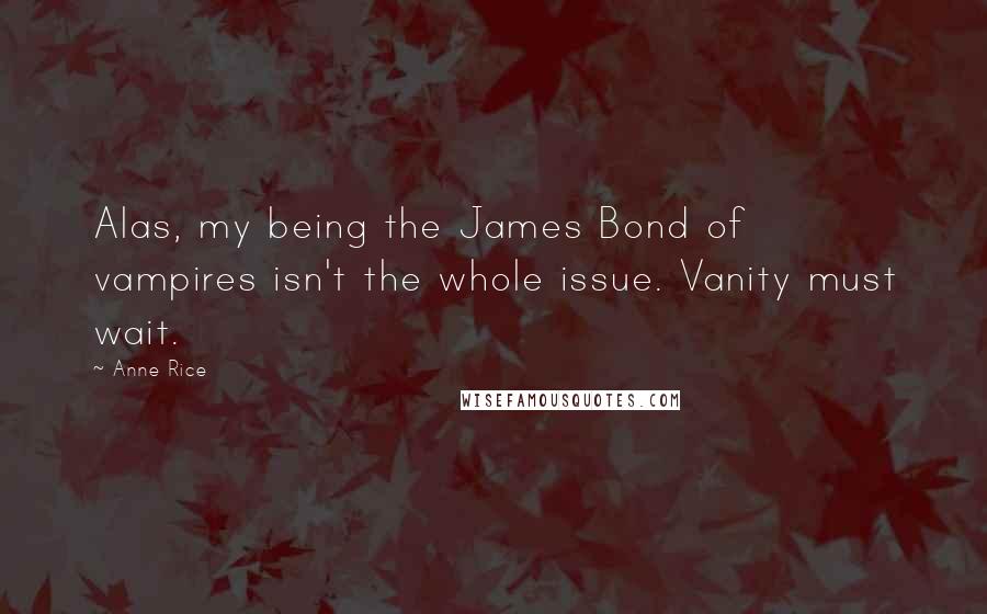 Anne Rice Quotes: Alas, my being the James Bond of vampires isn't the whole issue. Vanity must wait.