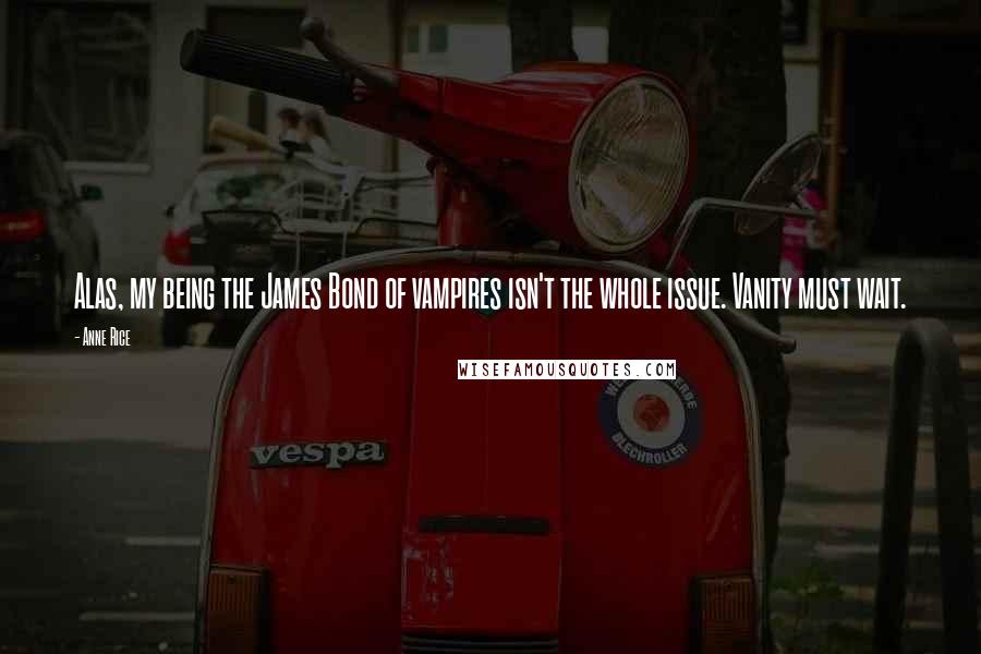 Anne Rice Quotes: Alas, my being the James Bond of vampires isn't the whole issue. Vanity must wait.