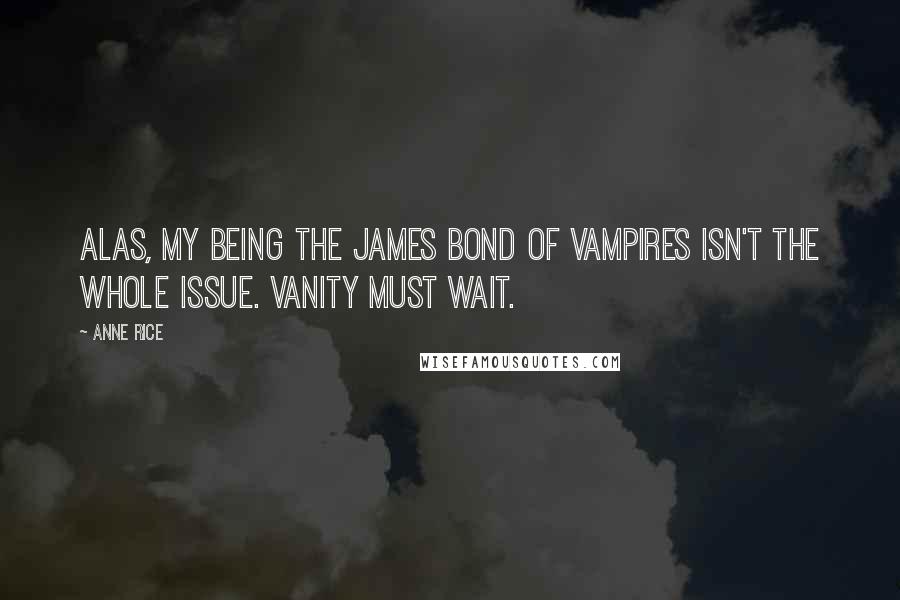 Anne Rice Quotes: Alas, my being the James Bond of vampires isn't the whole issue. Vanity must wait.