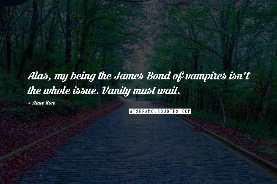 Anne Rice Quotes: Alas, my being the James Bond of vampires isn't the whole issue. Vanity must wait.