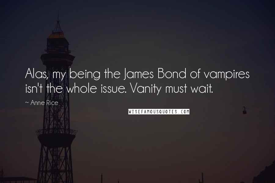 Anne Rice Quotes: Alas, my being the James Bond of vampires isn't the whole issue. Vanity must wait.