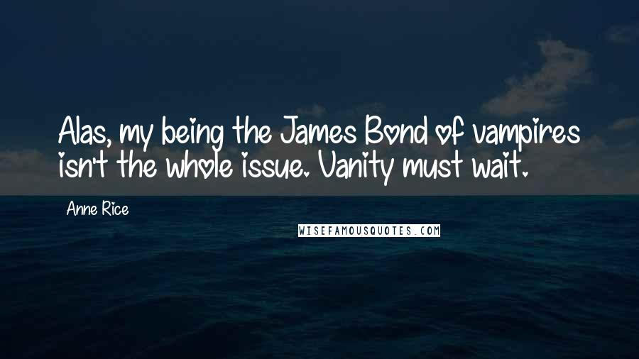 Anne Rice Quotes: Alas, my being the James Bond of vampires isn't the whole issue. Vanity must wait.