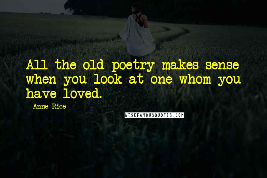 Anne Rice Quotes: All the old poetry makes sense when you look at one whom you have loved.