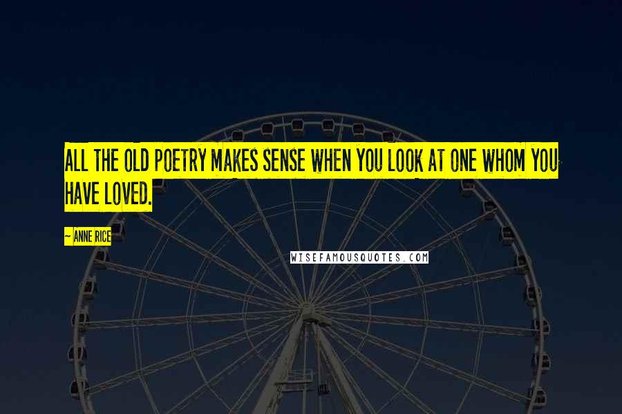 Anne Rice Quotes: All the old poetry makes sense when you look at one whom you have loved.