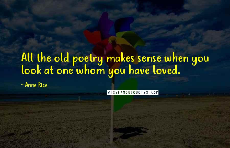 Anne Rice Quotes: All the old poetry makes sense when you look at one whom you have loved.