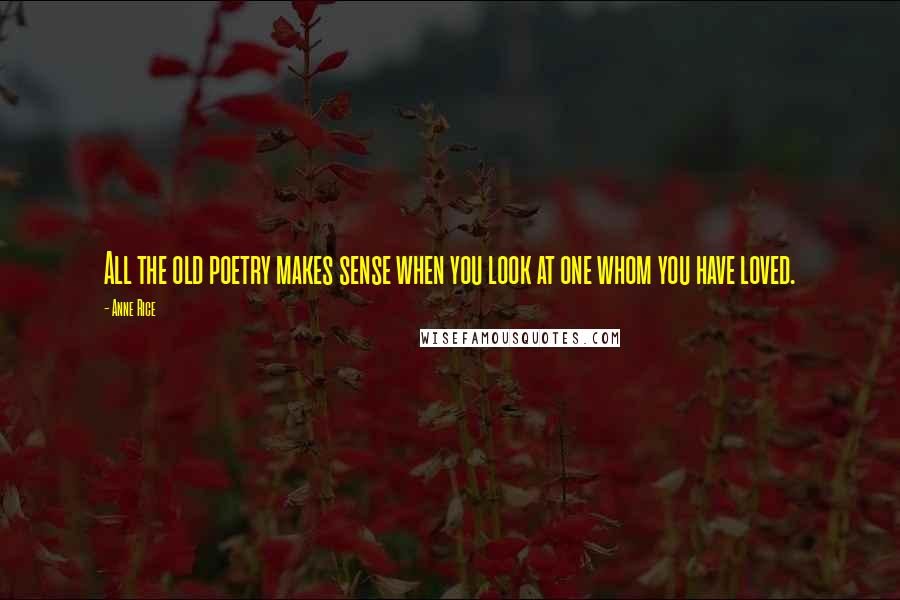 Anne Rice Quotes: All the old poetry makes sense when you look at one whom you have loved.