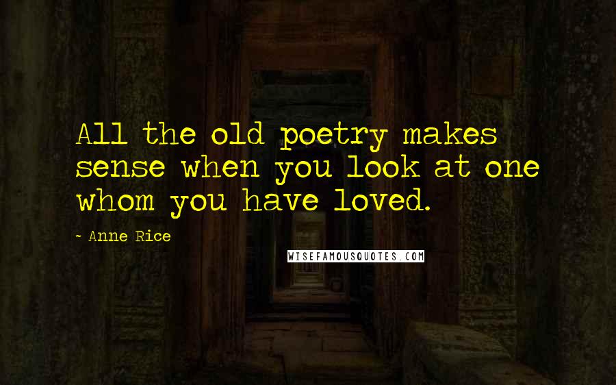 Anne Rice Quotes: All the old poetry makes sense when you look at one whom you have loved.