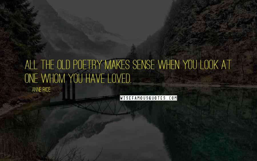 Anne Rice Quotes: All the old poetry makes sense when you look at one whom you have loved.