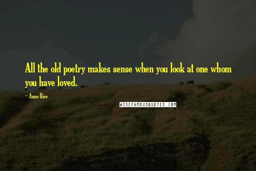 Anne Rice Quotes: All the old poetry makes sense when you look at one whom you have loved.