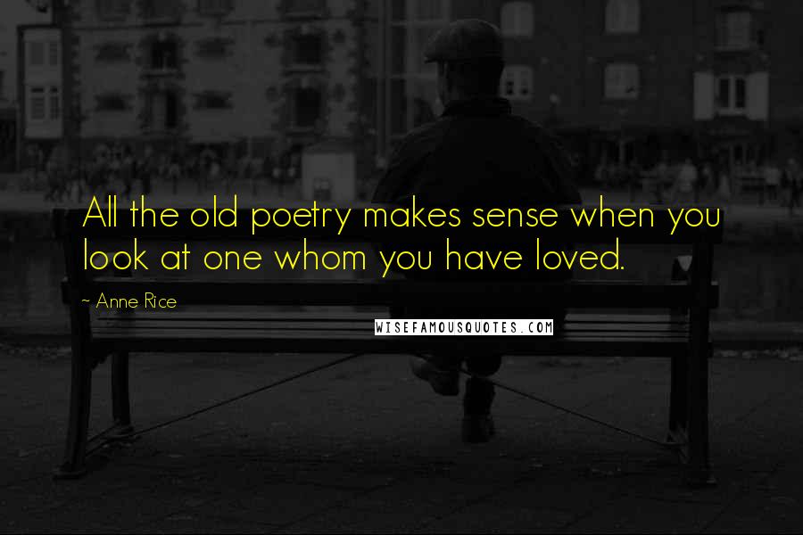 Anne Rice Quotes: All the old poetry makes sense when you look at one whom you have loved.