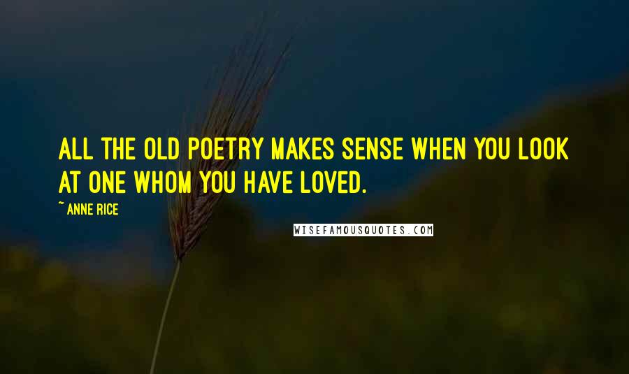 Anne Rice Quotes: All the old poetry makes sense when you look at one whom you have loved.