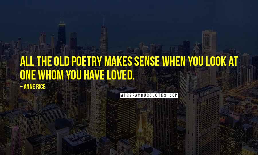 Anne Rice Quotes: All the old poetry makes sense when you look at one whom you have loved.