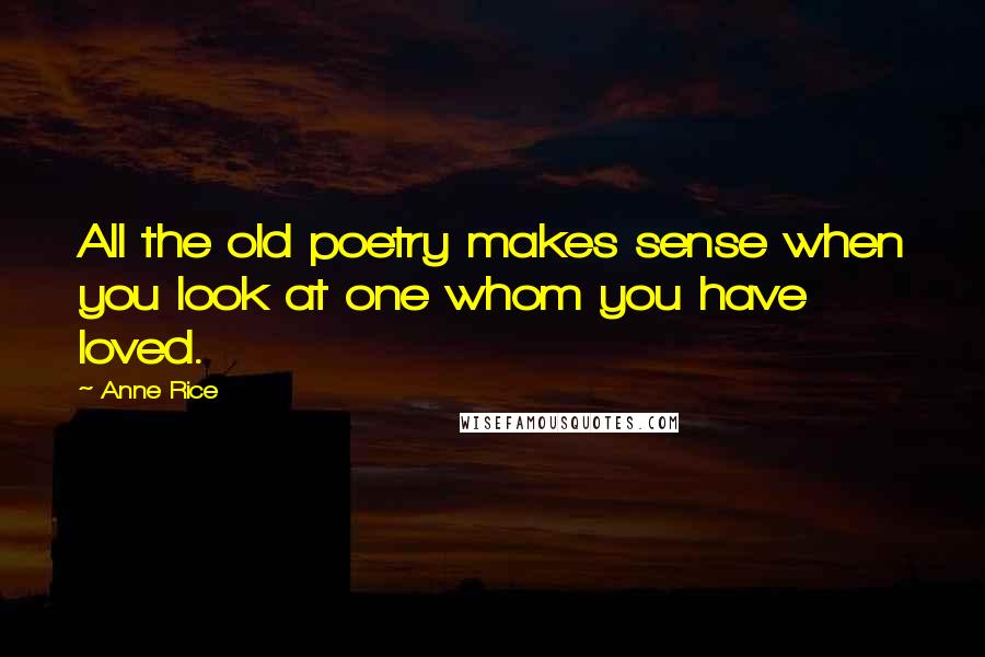 Anne Rice Quotes: All the old poetry makes sense when you look at one whom you have loved.