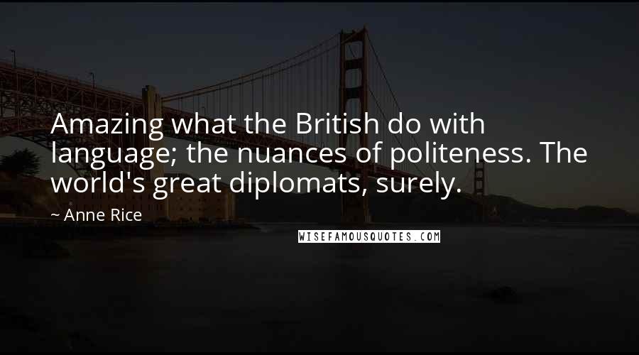 Anne Rice Quotes: Amazing what the British do with language; the nuances of politeness. The world's great diplomats, surely.