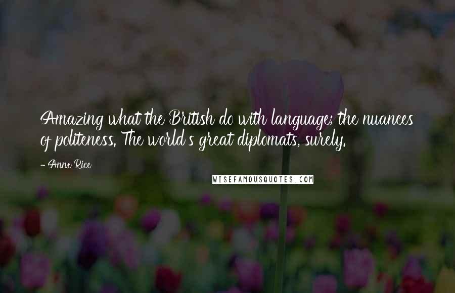 Anne Rice Quotes: Amazing what the British do with language; the nuances of politeness. The world's great diplomats, surely.