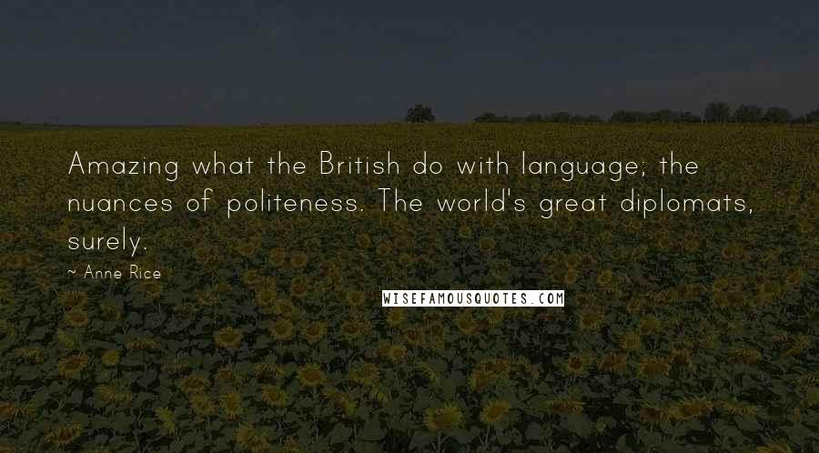 Anne Rice Quotes: Amazing what the British do with language; the nuances of politeness. The world's great diplomats, surely.