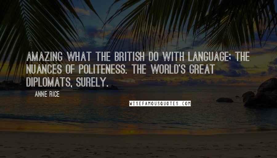 Anne Rice Quotes: Amazing what the British do with language; the nuances of politeness. The world's great diplomats, surely.