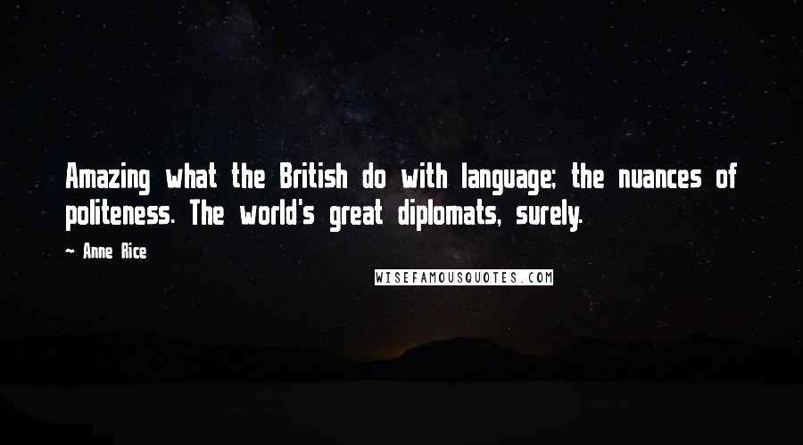 Anne Rice Quotes: Amazing what the British do with language; the nuances of politeness. The world's great diplomats, surely.