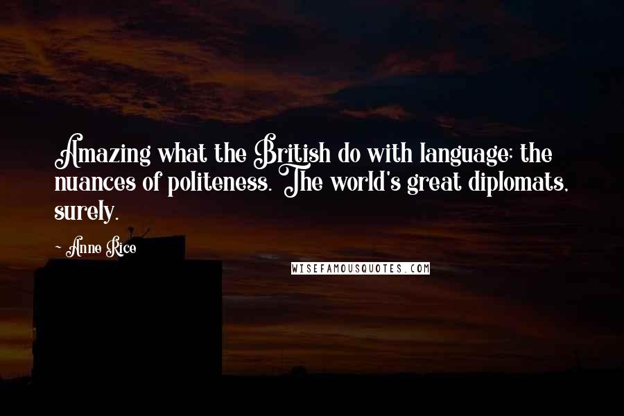 Anne Rice Quotes: Amazing what the British do with language; the nuances of politeness. The world's great diplomats, surely.