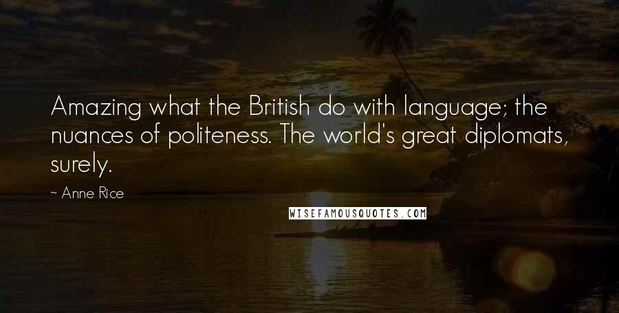 Anne Rice Quotes: Amazing what the British do with language; the nuances of politeness. The world's great diplomats, surely.