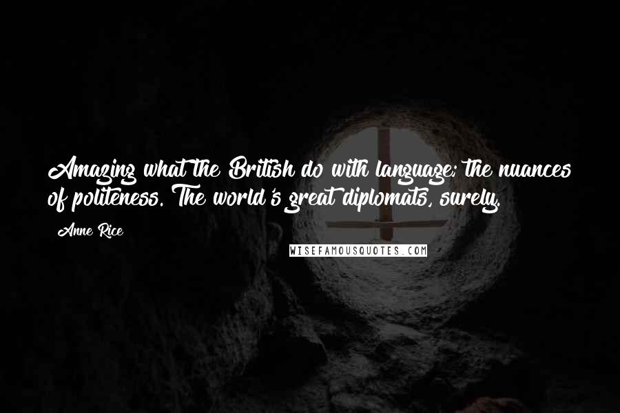 Anne Rice Quotes: Amazing what the British do with language; the nuances of politeness. The world's great diplomats, surely.