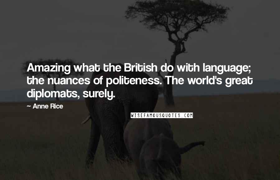 Anne Rice Quotes: Amazing what the British do with language; the nuances of politeness. The world's great diplomats, surely.