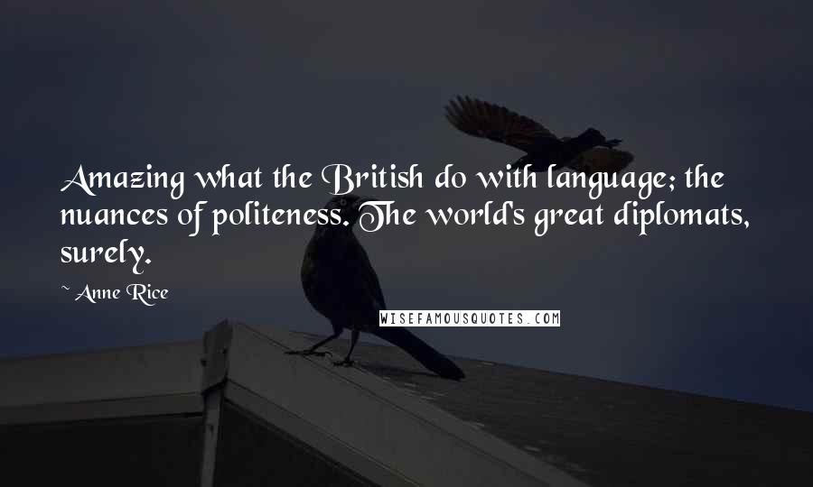 Anne Rice Quotes: Amazing what the British do with language; the nuances of politeness. The world's great diplomats, surely.