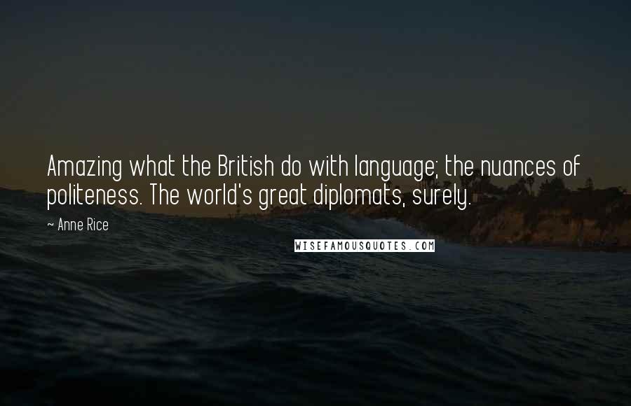 Anne Rice Quotes: Amazing what the British do with language; the nuances of politeness. The world's great diplomats, surely.