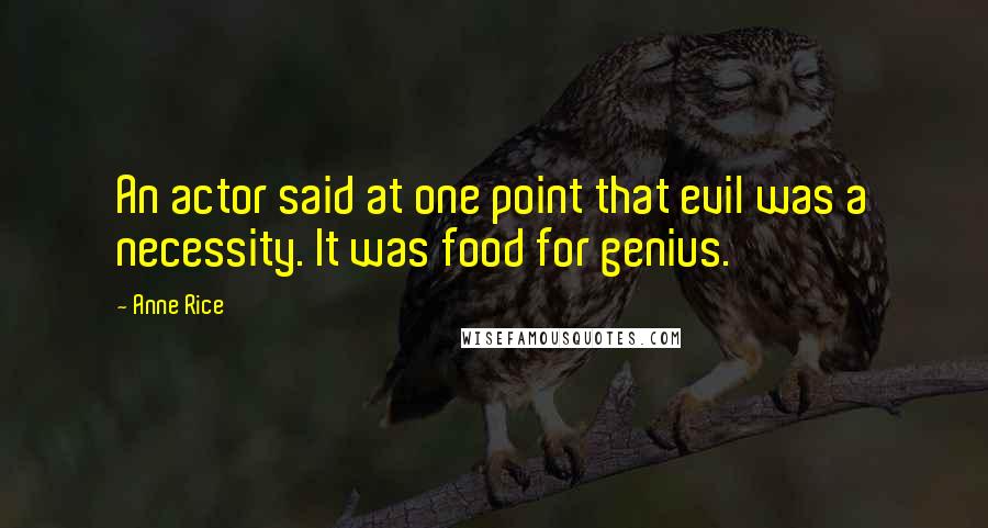 Anne Rice Quotes: An actor said at one point that evil was a necessity. It was food for genius.