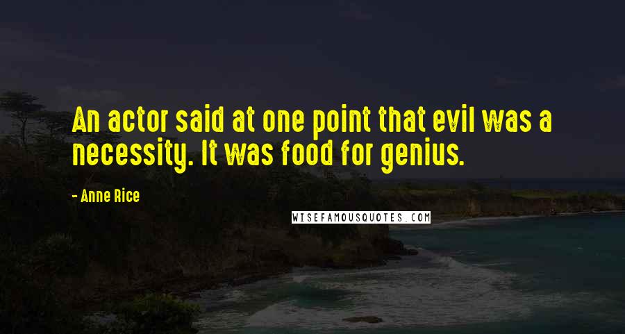 Anne Rice Quotes: An actor said at one point that evil was a necessity. It was food for genius.