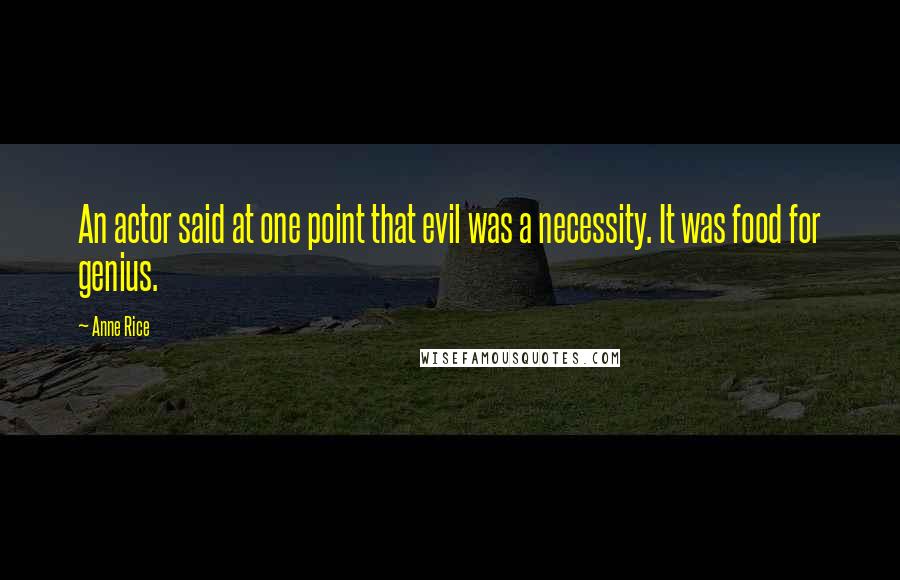 Anne Rice Quotes: An actor said at one point that evil was a necessity. It was food for genius.