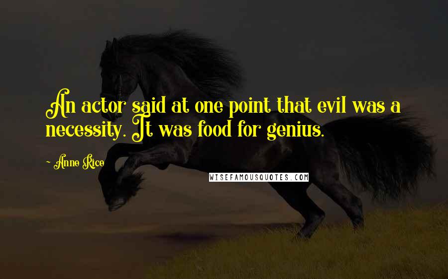 Anne Rice Quotes: An actor said at one point that evil was a necessity. It was food for genius.
