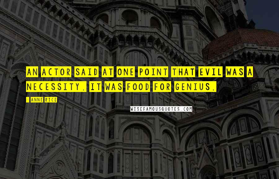 Anne Rice Quotes: An actor said at one point that evil was a necessity. It was food for genius.
