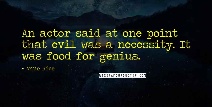 Anne Rice Quotes: An actor said at one point that evil was a necessity. It was food for genius.