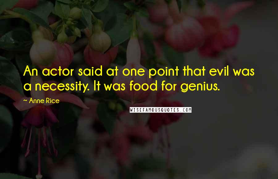 Anne Rice Quotes: An actor said at one point that evil was a necessity. It was food for genius.