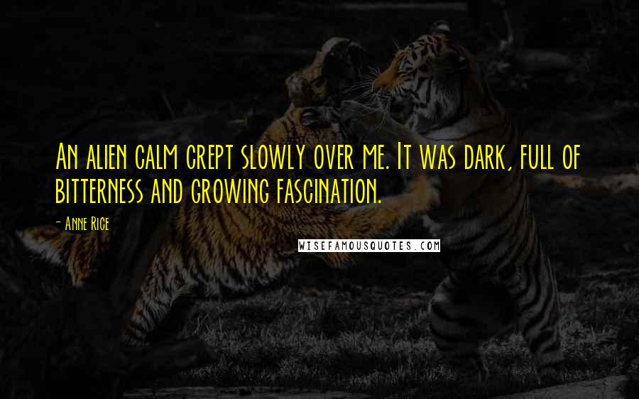 Anne Rice Quotes: An alien calm crept slowly over me. It was dark, full of bitterness and growing fascination.