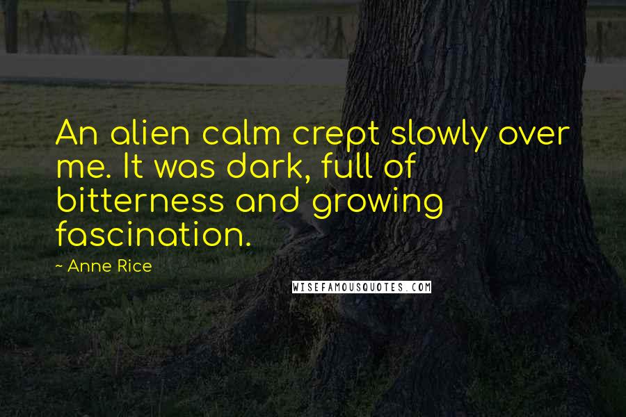 Anne Rice Quotes: An alien calm crept slowly over me. It was dark, full of bitterness and growing fascination.