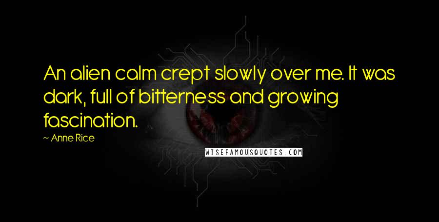 Anne Rice Quotes: An alien calm crept slowly over me. It was dark, full of bitterness and growing fascination.