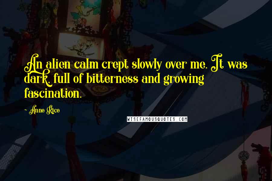 Anne Rice Quotes: An alien calm crept slowly over me. It was dark, full of bitterness and growing fascination.