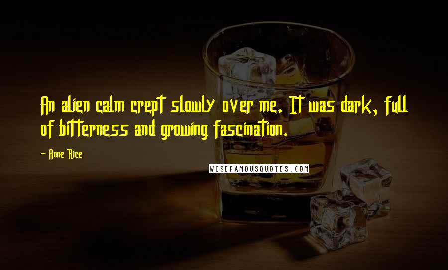 Anne Rice Quotes: An alien calm crept slowly over me. It was dark, full of bitterness and growing fascination.