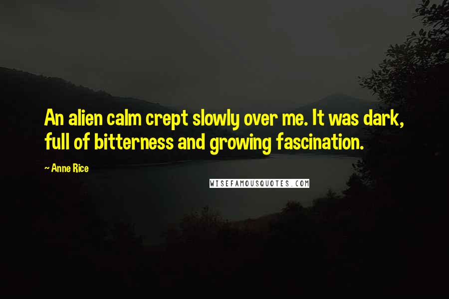 Anne Rice Quotes: An alien calm crept slowly over me. It was dark, full of bitterness and growing fascination.