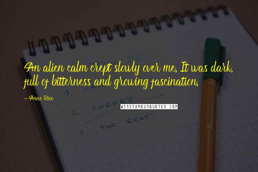 Anne Rice Quotes: An alien calm crept slowly over me. It was dark, full of bitterness and growing fascination.