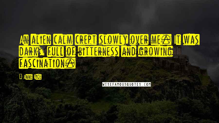 Anne Rice Quotes: An alien calm crept slowly over me. It was dark, full of bitterness and growing fascination.