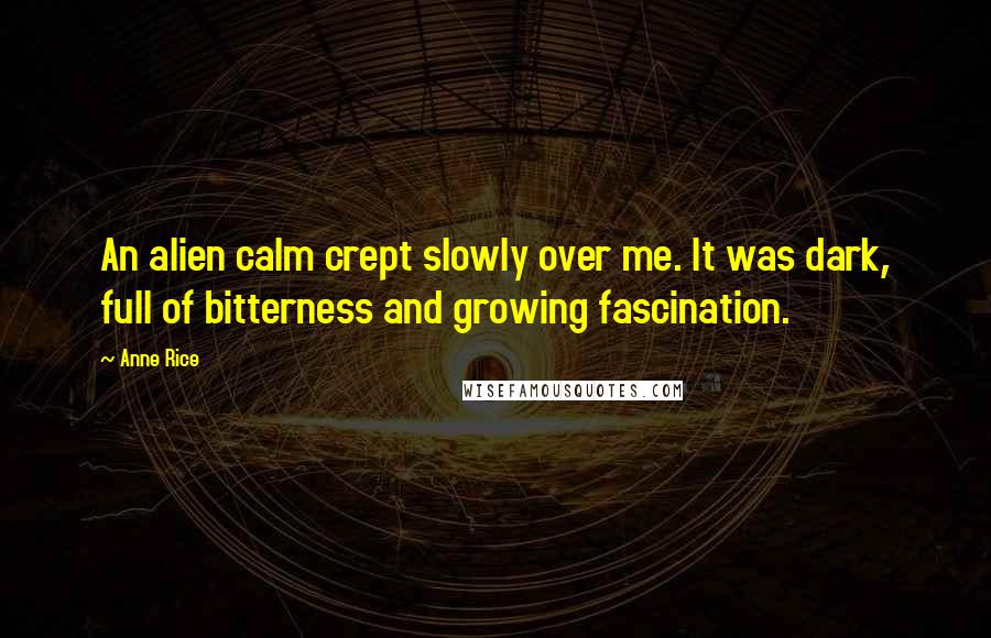 Anne Rice Quotes: An alien calm crept slowly over me. It was dark, full of bitterness and growing fascination.