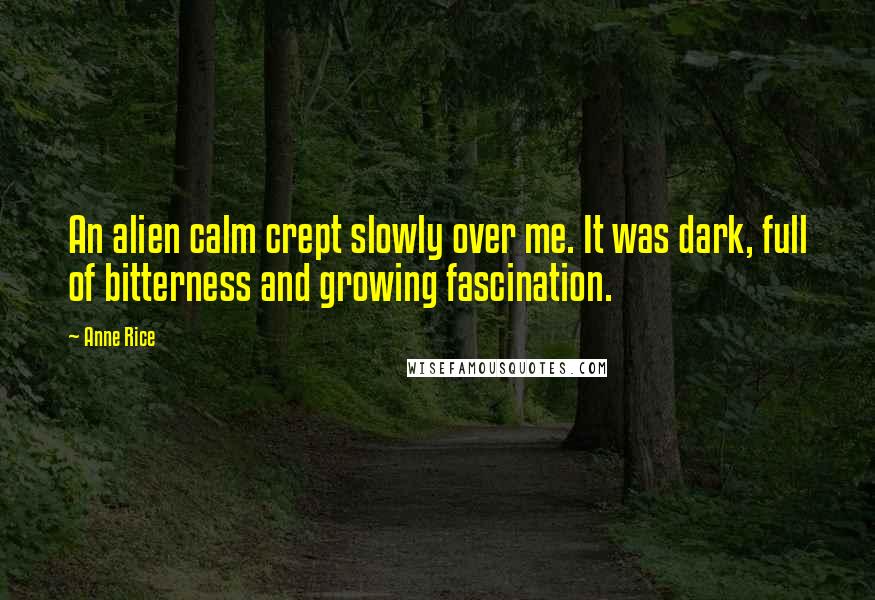 Anne Rice Quotes: An alien calm crept slowly over me. It was dark, full of bitterness and growing fascination.