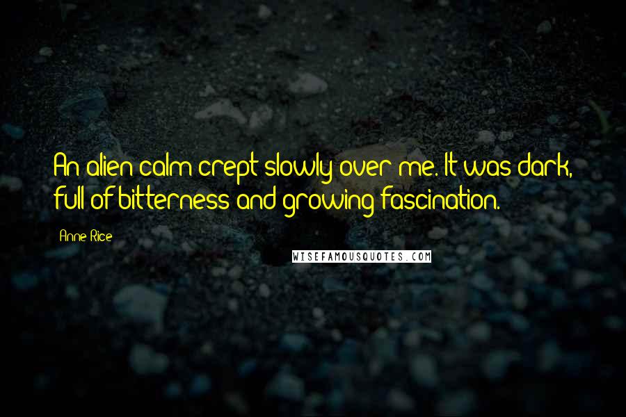 Anne Rice Quotes: An alien calm crept slowly over me. It was dark, full of bitterness and growing fascination.