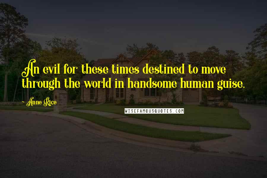 Anne Rice Quotes: An evil for these times destined to move through the world in handsome human guise.