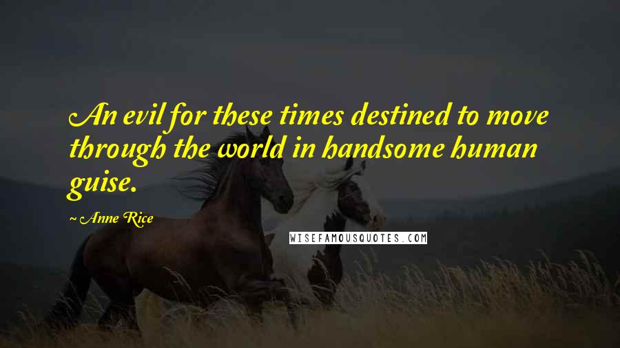 Anne Rice Quotes: An evil for these times destined to move through the world in handsome human guise.