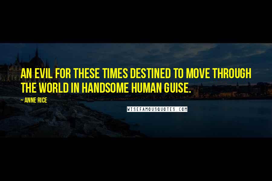 Anne Rice Quotes: An evil for these times destined to move through the world in handsome human guise.