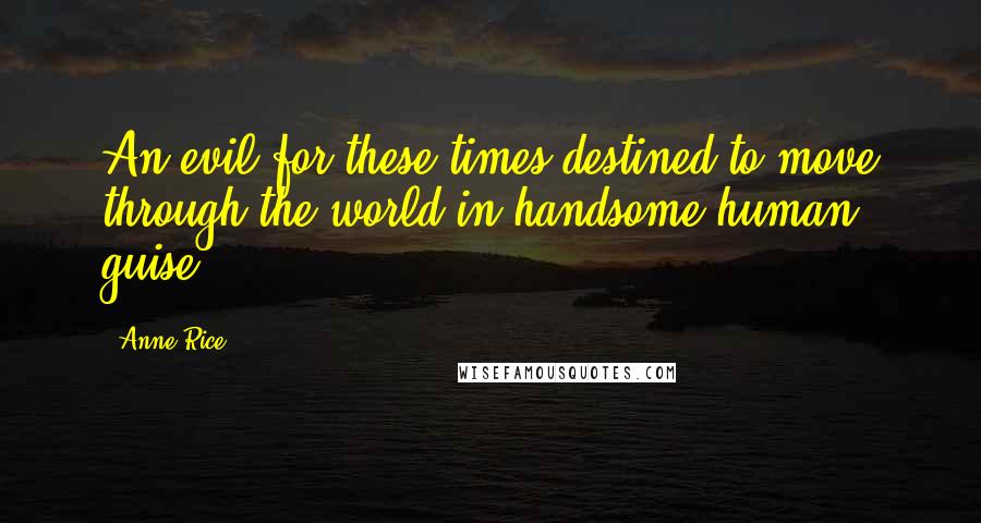 Anne Rice Quotes: An evil for these times destined to move through the world in handsome human guise.